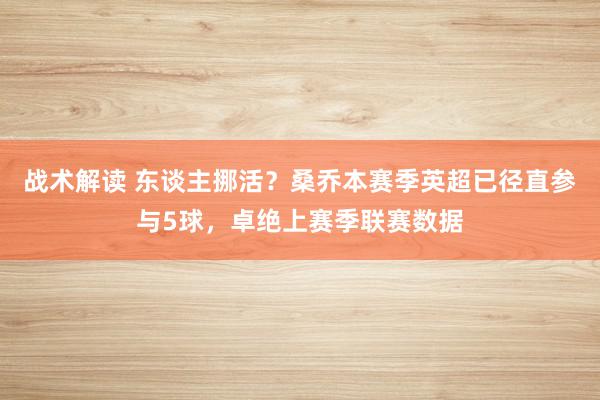 战术解读 东谈主挪活？桑乔本赛季英超已径直参与5球，卓绝上赛季联赛数据