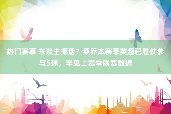 热门赛事 东谈主挪活？桑乔本赛季英超已胜仗参与5球，罕见上赛季联赛数据