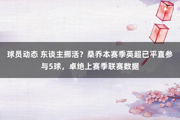 球员动态 东谈主挪活？桑乔本赛季英超已平直参与5球，卓绝上赛季联赛数据