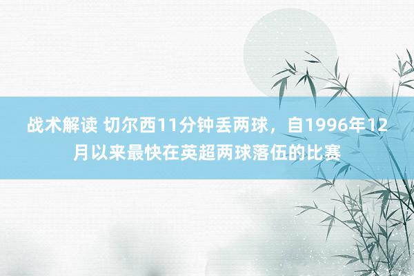 战术解读 切尔西11分钟丢两球，自1996年12月以来最快在英超两球落伍的比赛