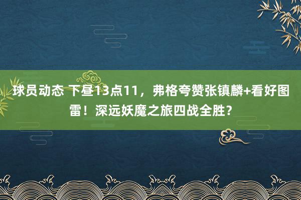 球员动态 下昼13点11，弗格夸赞张镇麟+看好图雷！深远妖魔之旅四战全胜？