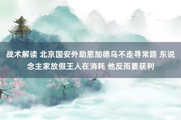 战术解读 北京国安外助恩加德乌不走寻常路 东说念主家放假王人在消耗 他反而要获利