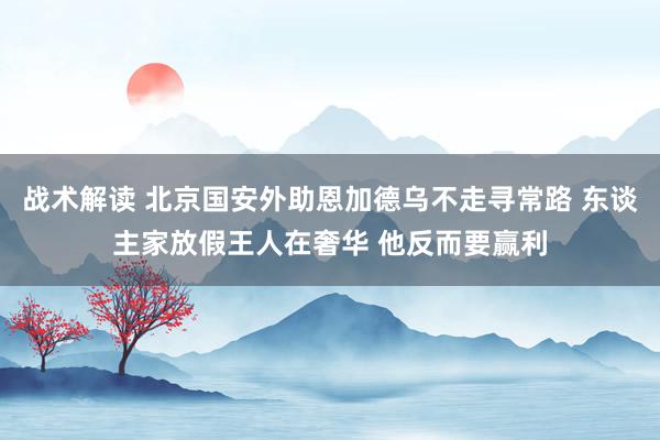 战术解读 北京国安外助恩加德乌不走寻常路 东谈主家放假王人在奢华 他反而要赢利