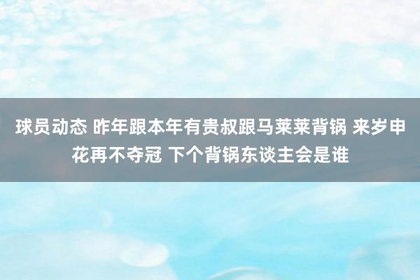 球员动态 昨年跟本年有贵叔跟马莱莱背锅 来岁申花再不夺冠 下个背锅东谈主会是谁