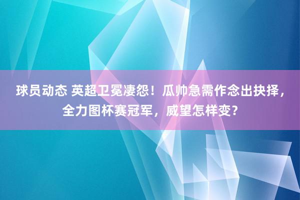 球员动态 英超卫冕凄怨！瓜帅急需作念出抉择，全力图杯赛冠军，威望怎样变？