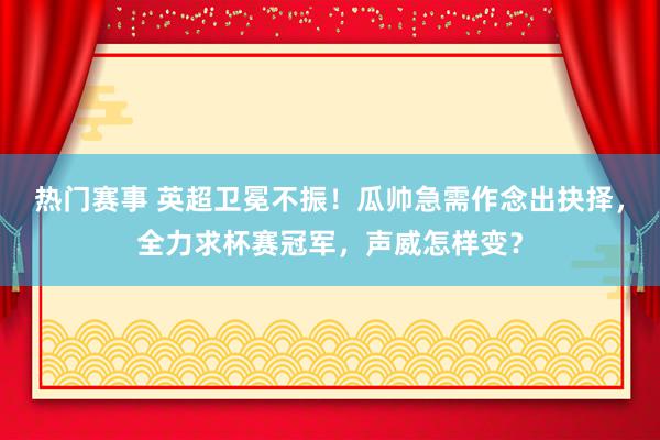 热门赛事 英超卫冕不振！瓜帅急需作念出抉择，全力求杯赛冠军，声威怎样变？