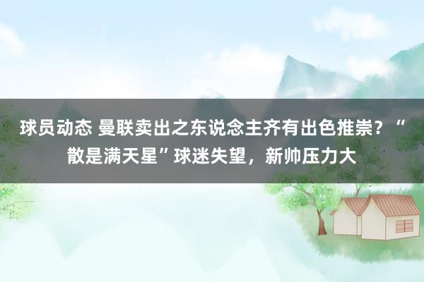 球员动态 曼联卖出之东说念主齐有出色推崇？“散是满天星”球迷失望，新帅压力大