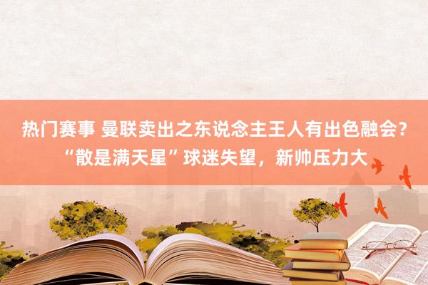 热门赛事 曼联卖出之东说念主王人有出色融会？“散是满天星”球迷失望，新帅压力大