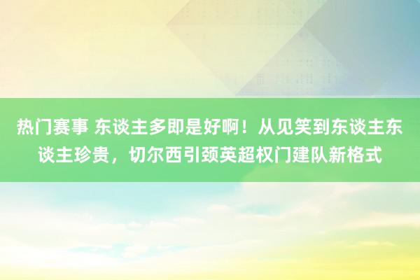 热门赛事 东谈主多即是好啊！从见笑到东谈主东谈主珍贵，切尔西引颈英超权门建队新格式