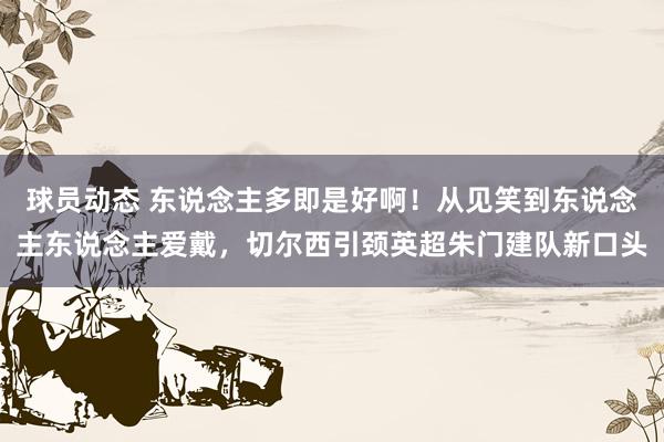 球员动态 东说念主多即是好啊！从见笑到东说念主东说念主爱戴，切尔西引颈英超朱门建队新口头