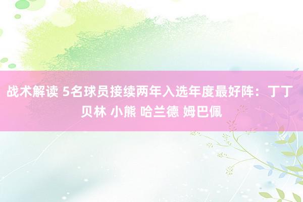 战术解读 5名球员接续两年入选年度最好阵：丁丁 贝林 小熊 哈兰德 姆巴佩